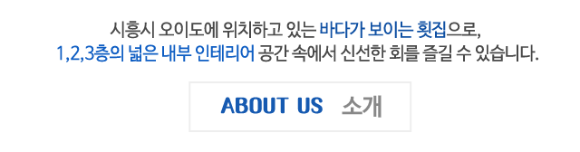 소개, 시흥시 오이도에 위치한 바다가 보이는 횟집으로 1~3층의 넓은 내부 인테리어 속에서 신선한 회를 즐기실 수 있습니다. 